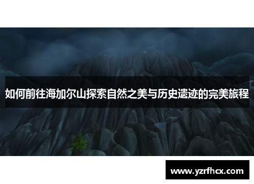 如何前往海加尔山探索自然之美与历史遗迹的完美旅程
